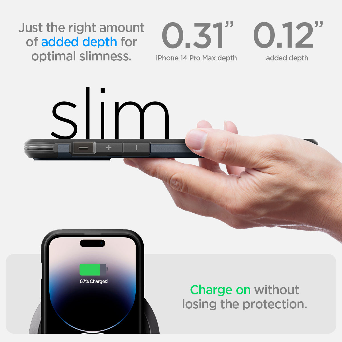 ACS04841 - iPhone 14 Pro Max Case Tough Armor (MagFit) in metal slate just the right amount of added depth for optimal slimness. 0.31" iPhone 14 pro max depth, 0.12" added depth. slim. Charge on without losing the protection.
